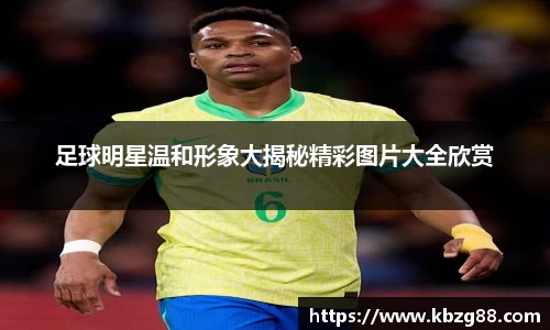 足球明星温和形象大揭秘精彩图片大全欣赏