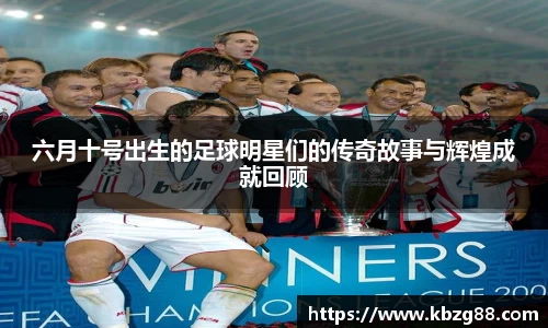 六月十号出生的足球明星们的传奇故事与辉煌成就回顾